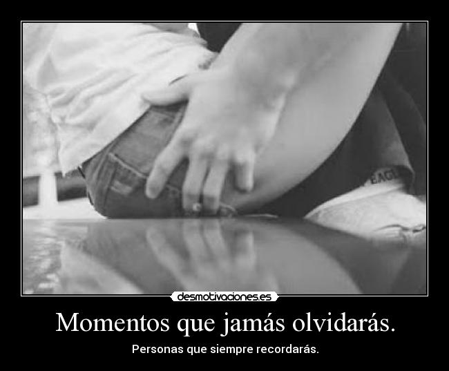 Momentos que jamás olvidarás. - Personas que siempre recordarás.