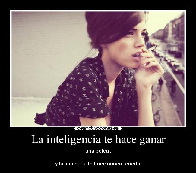 La inteligencia te hace ganar - una pelea .

y la sabiduria te hace nunca tenerla.