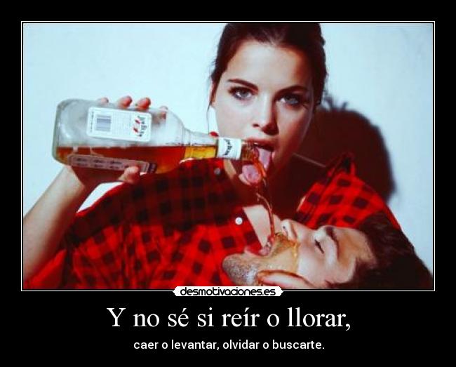 Y no sé si reír o llorar, - caer o levantar, olvidar o buscarte.