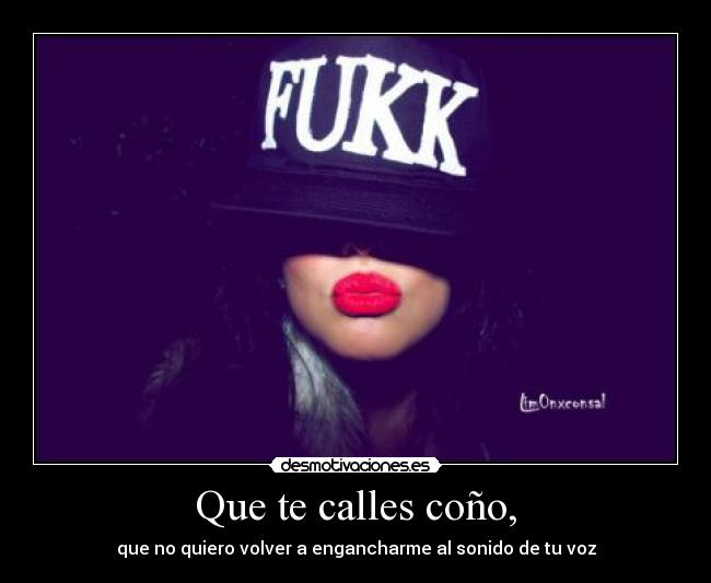Que te calles coño, - que no quiero volver a engancharme al sonido de tu voz