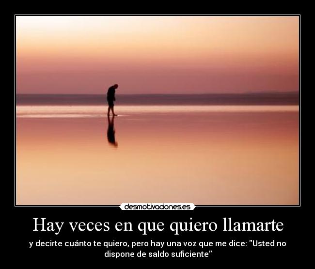 Hay veces en que quiero llamarte - y decirte cuánto te quiero, pero hay una voz que me dice: Usted no
dispone de saldo suficiente
