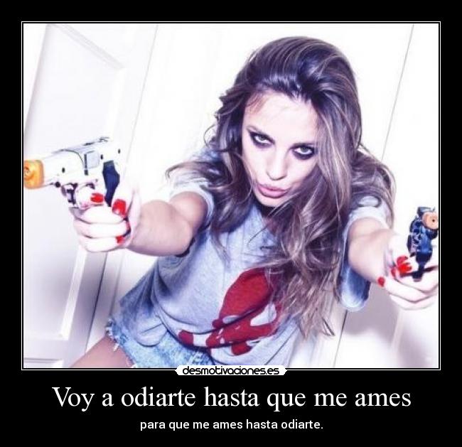 Voy a odiarte hasta que me ames - para que me ames hasta odiarte.