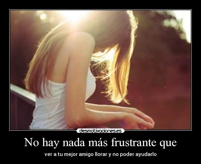 No hay nada más frustrante que - ver a tu mejor amigo llorar y no poder ayudarlo