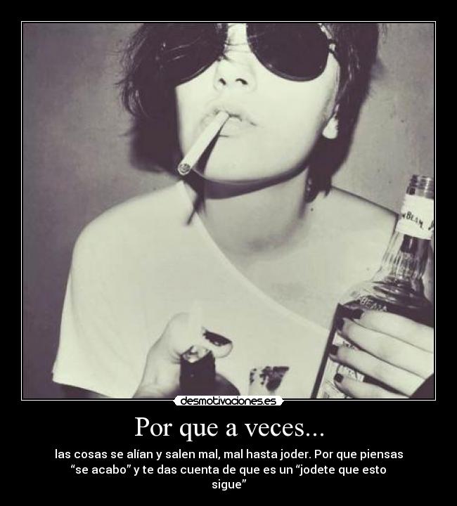 Por que a veces... - las cosas se alían y salen mal, mal hasta joder. Por que piensas
“se acabo” y te das cuenta de que es un “jodete que esto
sigue”