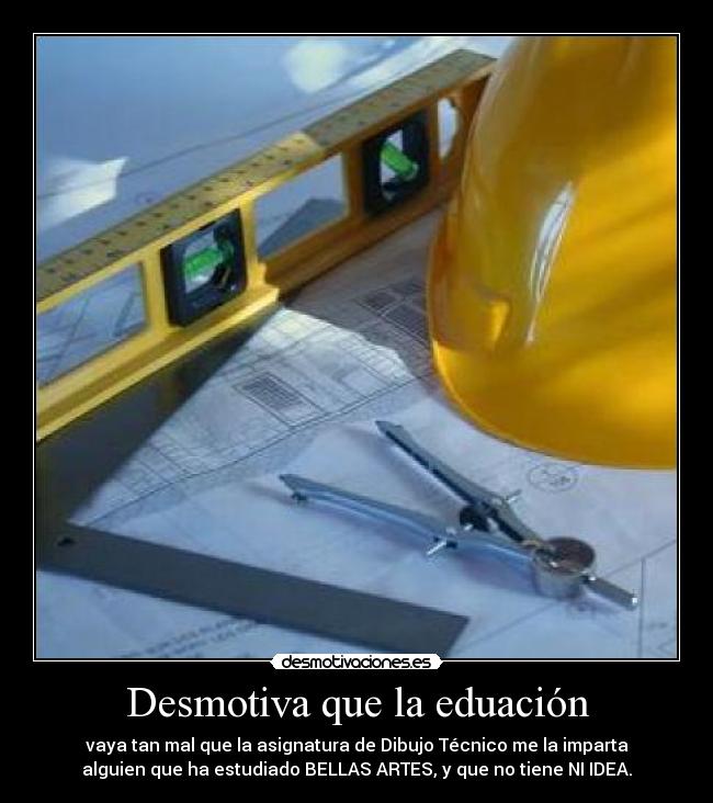Desmotiva que la eduación - vaya tan mal que la asignatura de Dibujo Técnico me la imparta
alguien que ha estudiado BELLAS ARTES, y que no tiene NI IDEA.