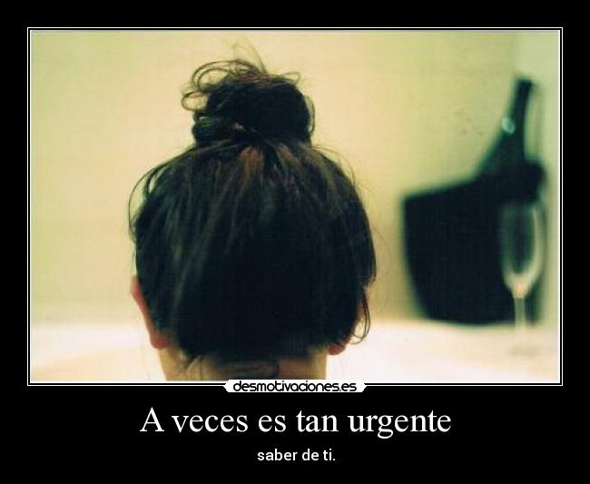 A veces es tan urgente - saber de ti.