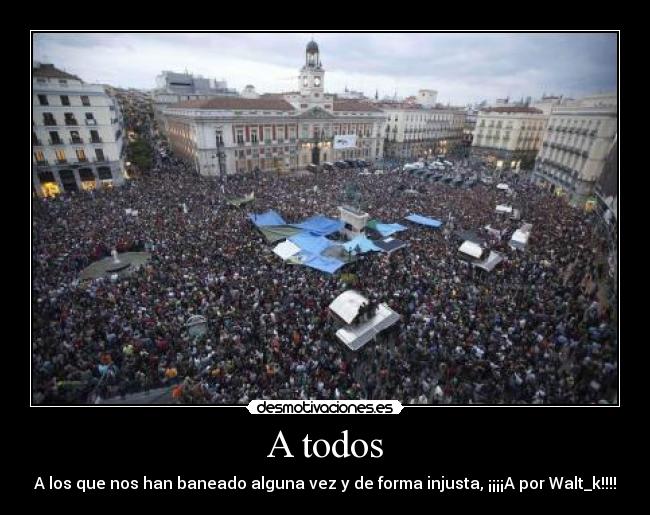 A todos - A los que nos han baneado alguna vez y de forma injusta, ¡¡¡¡A por Walt_k!!!!