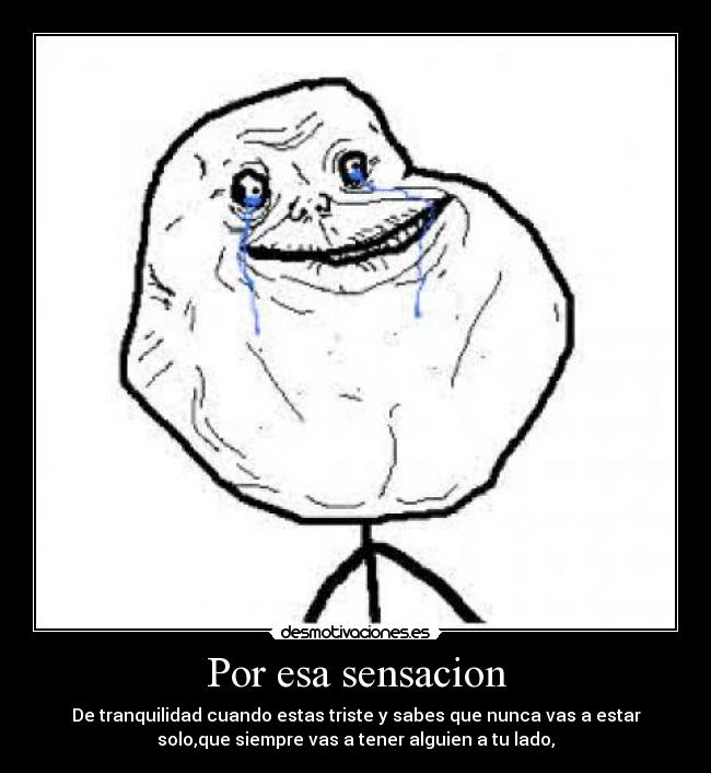 Por esa sensacion - De tranquilidad cuando estas triste y sabes que nunca vas a estar
solo,que siempre vas a tener alguien a tu lado,