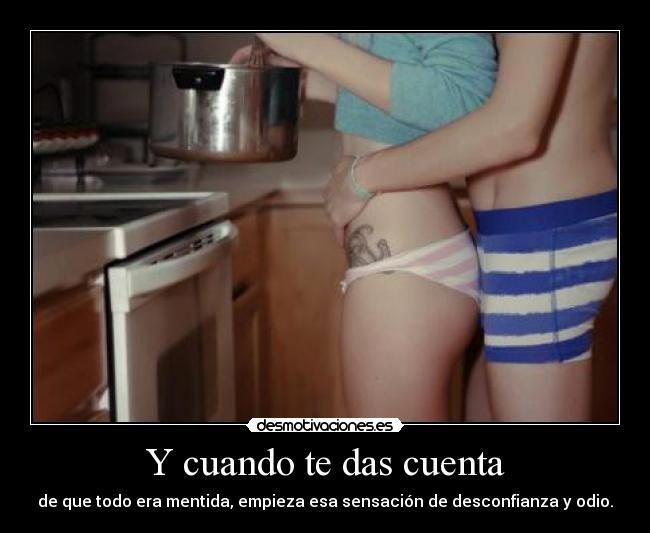 Y cuando te das cuenta - de que todo era mentida, empieza esa sensación de desconfianza y odio.