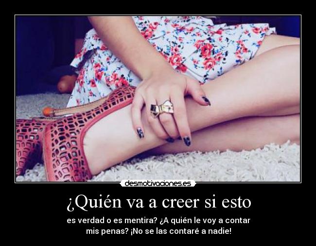 ¿Quién va a creer si esto - es verdad o es mentira? ¿A quién le voy a contar
mis penas? ¡No se las contaré a nadie!