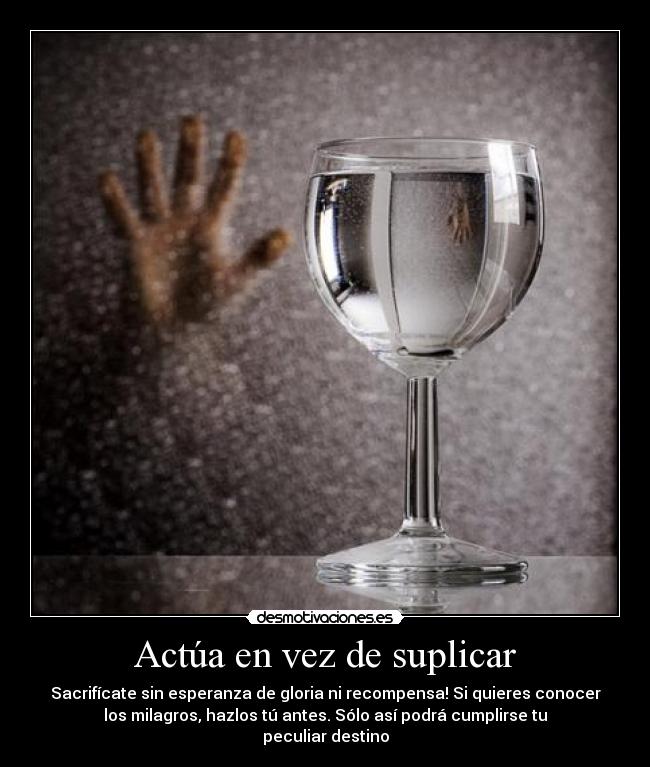 Actúa en vez de suplicar - Sacrifícate sin esperanza de gloria ni recompensa! Si quieres conocer
los milagros, hazlos tú antes. Sólo así podrá cumplirse tu
peculiar destino