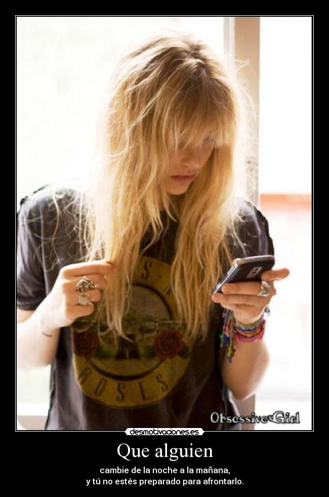 Que alguien - cambie de la noche a la mañana,
y tú no estés preparado para afrontarlo.