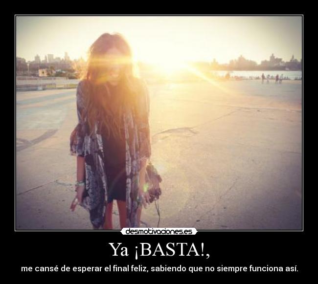 Ya ¡BASTA!, - me cansé de esperar el final feliz, sabiendo que no siempre funciona así.