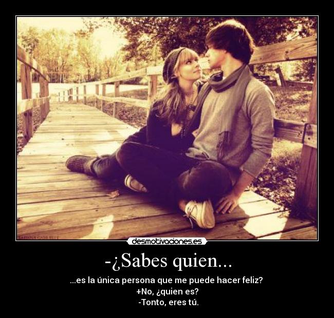-¿Sabes quien... - ...es la única persona que me puede hacer feliz? 
+No, ¿quien es?
 -Tonto, eres tú.
