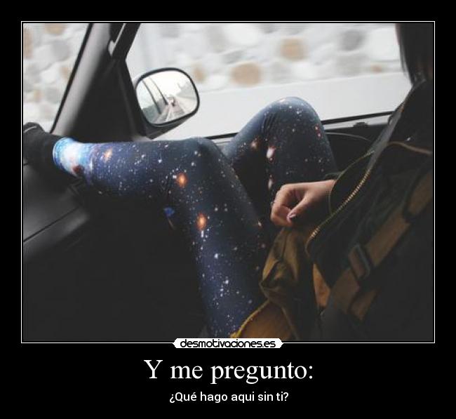 Y me pregunto: - ¿Qué hago aqui sin ti?