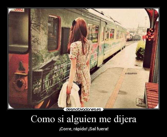 Como si alguien me dijera - ¡Corre, rápido! ¡Sal fuera!