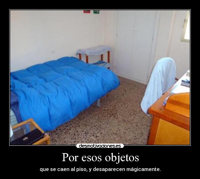 Por esos objetos - que se caen al piso, y desaparecen mágicamente.