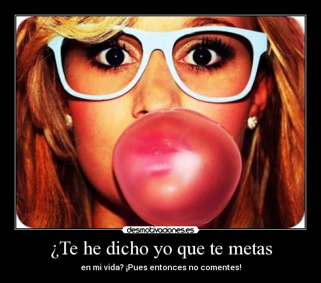 ¿Te he dicho yo que te metas - en mi vida? ¡Pues entonces no comentes!