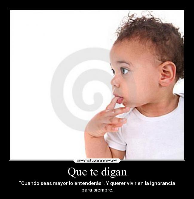 Que te digan - Cuando seas mayor lo entenderás. Y querer vivir en la ignorancia para siempre.