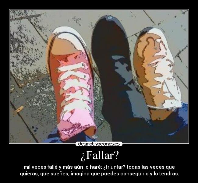 ¿Fallar? - mil veces fallé y más aún lo haré; ¿triunfar? todas las veces que
quieras, que sueñes, imagina que puedes conseguirlo y lo tendrás.