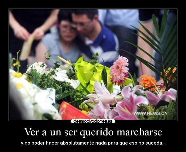 Ver a un ser querido marcharse - y no poder hacer absolutamente nada para que eso no suceda...