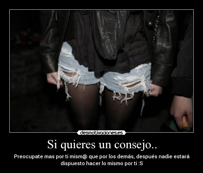 Si quieres un consejo.. - Preocupate mas por ti mism@ que por los demás, después nadie estará
dispuesto hacer lo mismo por ti :S