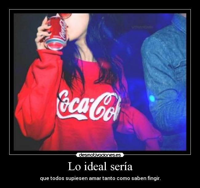 Lo ideal sería - que todos supiesen amar tanto como saben fingir.