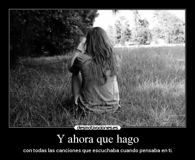 Y ahora que hago - con todas las canciones que escuchaba cuando pensaba en ti.