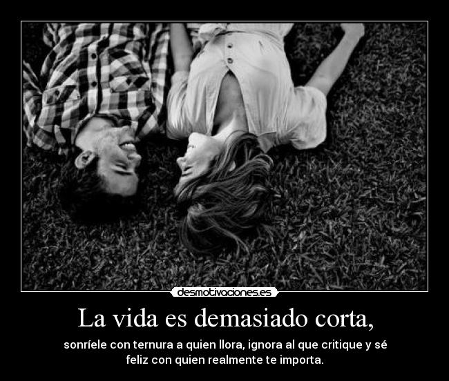 La vida es demasiado corta, -