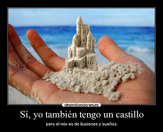 Sí, yo también tengo un castillo - pero el mio es de ilusiones y sueños.
