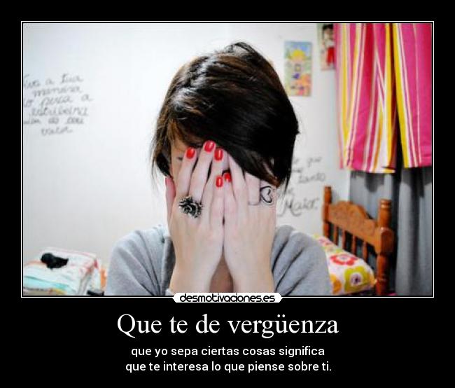 Que te de vergüenza - que yo sepa ciertas cosas significa
que te interesa lo que piense sobre ti.