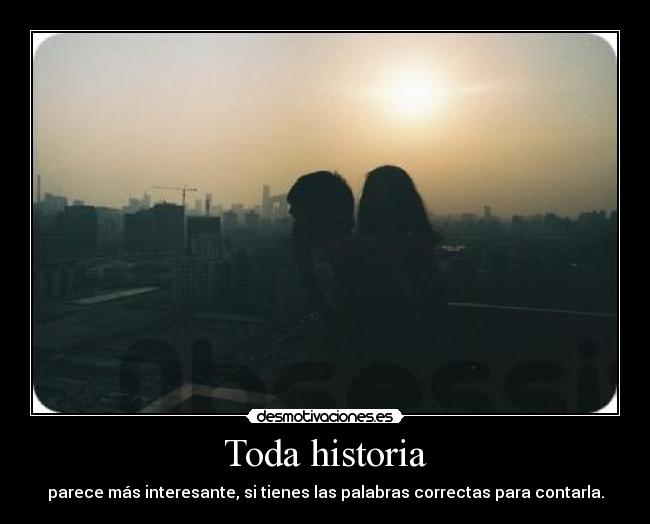 Toda historia - parece más interesante, si tienes las palabras correctas para contarla.