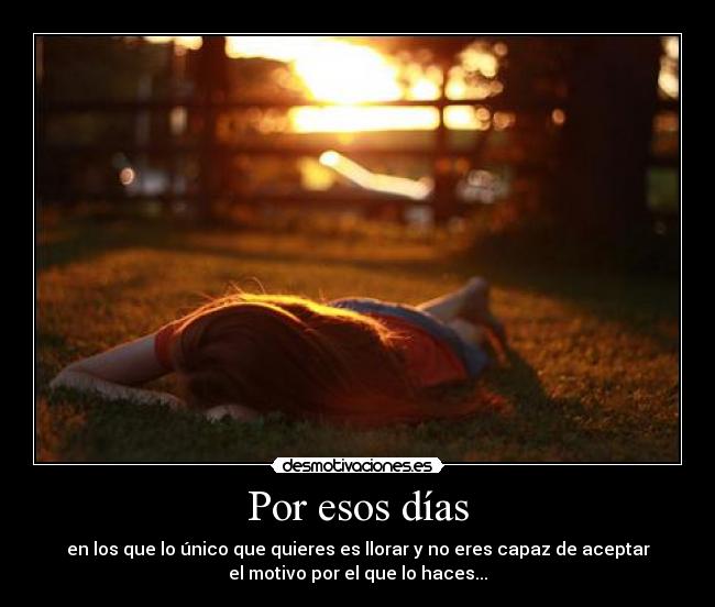 Por esos días - en los que lo único que quieres es llorar y no eres capaz de aceptar
el motivo por el que lo haces...