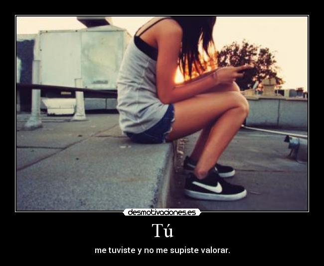 Tú - me tuviste y no me supiste valorar.