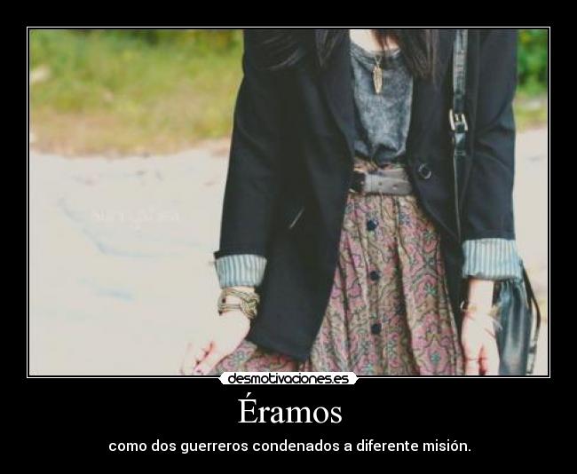 Éramos - como dos guerreros condenados a diferente misión.