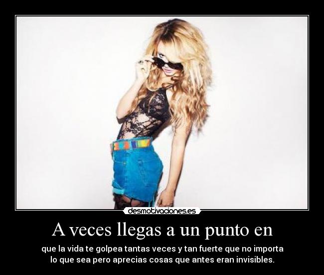 A veces llegas a un punto en - que la vida te golpea tantas veces y tan fuerte que no importa
lo que sea pero aprecias cosas que antes eran invisibles.