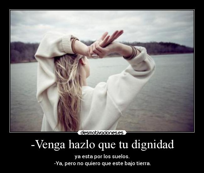 -Venga hazlo que tu dignidad -