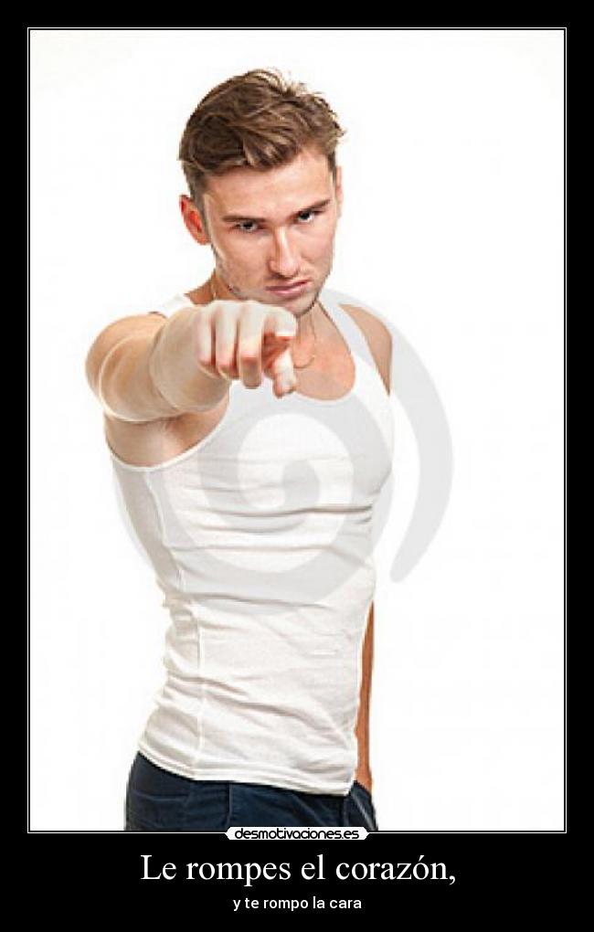 Le rompes el corazón, - y te rompo la cara