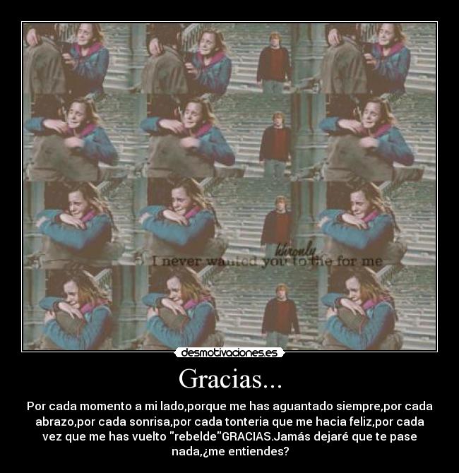 Gracias... - Por cada momento a mi lado,porque me has aguantado siempre,por cada
abrazo,por cada sonrisa,por cada tonteria que me hacia feliz,por cada
vez que me has vuelto rebeldeGRACIAS.Jamás dejaré que te pase
nada,¿me entiendes?