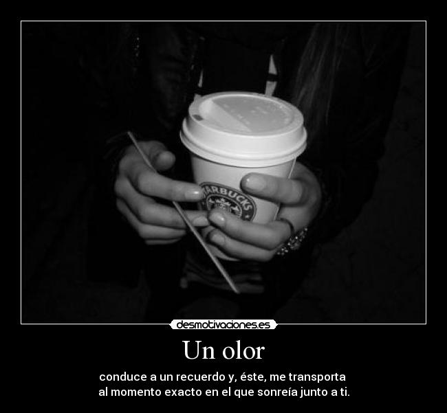 Un olor - conduce a un recuerdo y, éste, me transporta
al momento exacto en el que sonreía junto a ti.