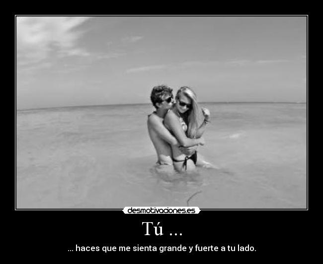 Tú ... - ... haces que me sienta grande y fuerte a tu lado.
