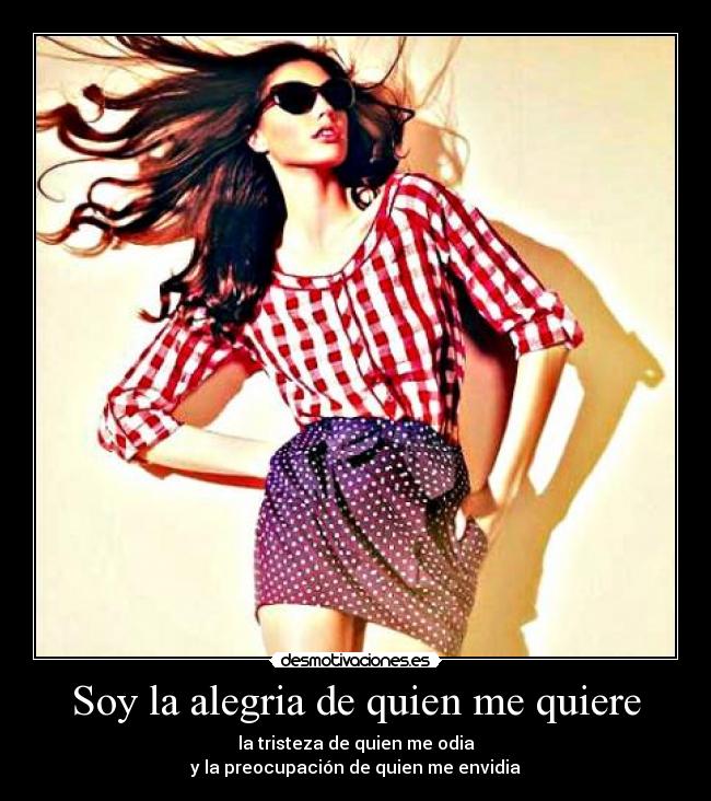 Soy la alegria de quien me quiere - la tristeza de quien me odia
y la preocupación de quien me envidia