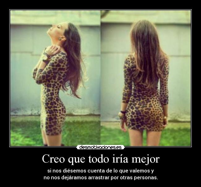 Creo que todo iría mejor - si nos diésemos cuenta de lo que valemos y
no nos dejáramos arrastrar por otras personas.