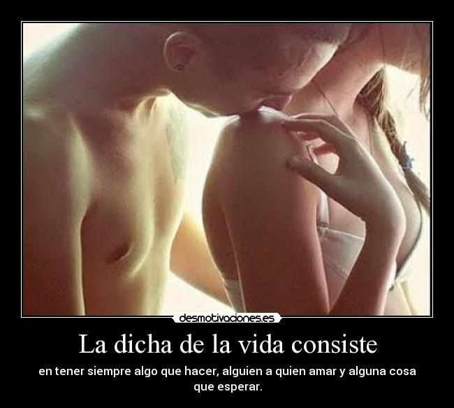 La dicha de la vida consiste - en tener siempre algo que hacer, alguien a quien amar y alguna cosa que esperar.