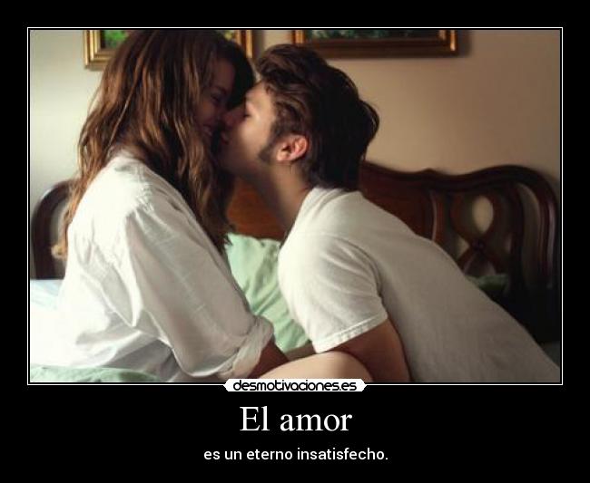El amor - es un eterno insatisfecho.