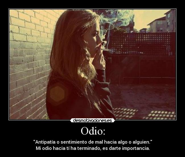 Odio: - Antipatía o sentimiento de mal hacia algo o alguien.
Mi odio hacia tí ha terminado, es darte importancia.