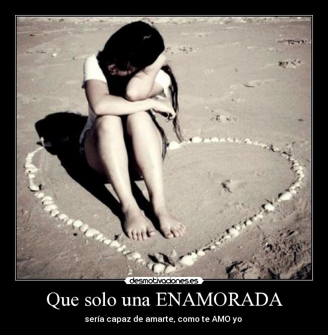 Que solo una ENAMORADA - sería capaz de amarte, como te AMO yo ♥