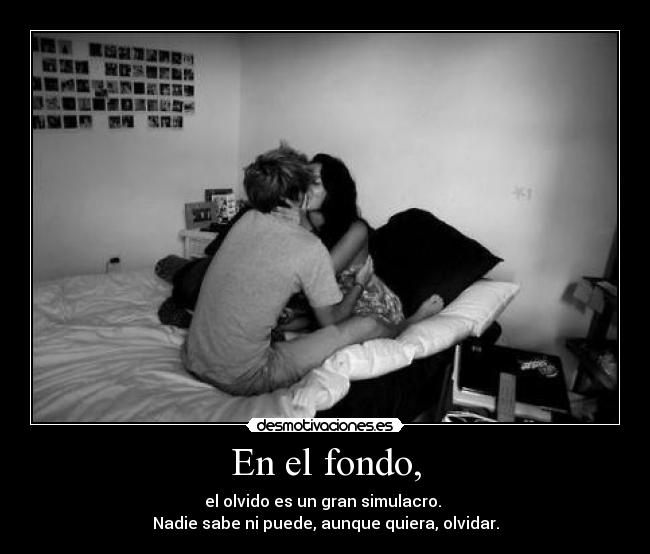 En el fondo, - el olvido es un gran simulacro.
Nadie sabe ni puede, aunque quiera, olvidar.