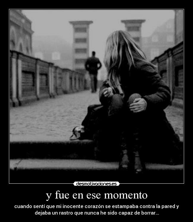 y fue en ese momento - cuando sentí que mi inocente corazón se estampaba contra la pared y
dejaba un rastro que nunca he sido capaz de borrar...