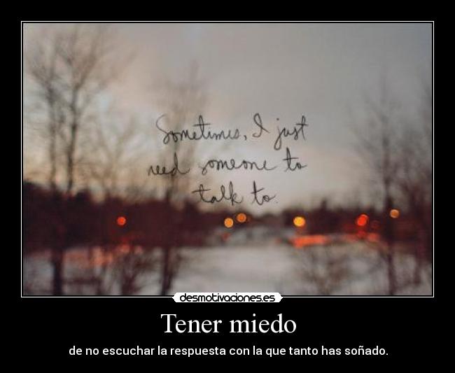 Tener miedo - de no escuchar la respuesta con la que tanto has soñado.